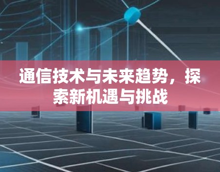 通信技术与未来趋势，探索新机遇与挑战