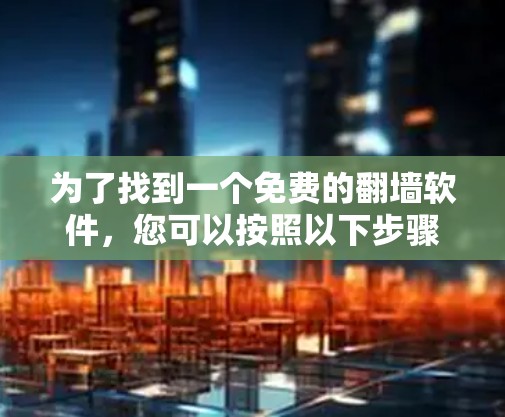 为了找到一个免费的翻墙软件,您可以按照以下步骤进行 为了找到一个免费的翻墙软件,您可以按照以下步骤进行