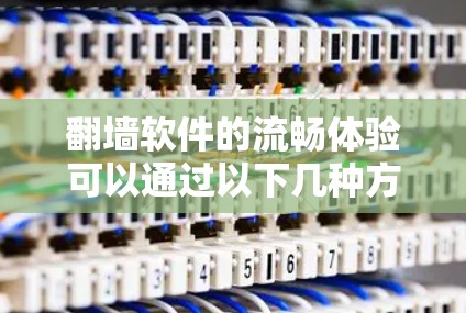 翻墙软件的流畅体验可以通过以下几种方式来提升 翻墙软件的流畅体验可以通过以下几种方式来提升
