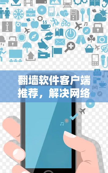 翻墙软件客户端推荐，解决网络问题的高效选择