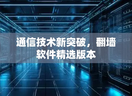 通信技术新突破,翻墙软件精选版本 通信技术新突破,翻墙软件精选版本
