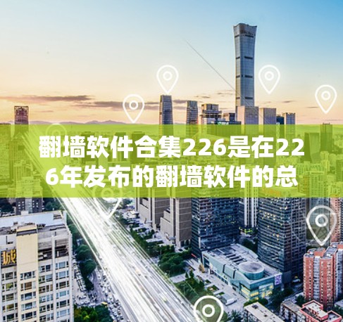 翻墙软件合集226是在226年发布的翻墙软件的总称。翻墙软件主要用于交换数据或资源在本地网络或外部网络之间。226年可能发布的翻墙软件会包括以下类型