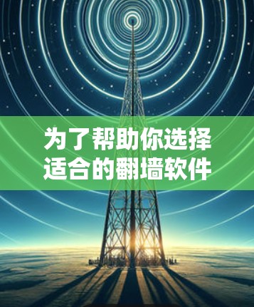 为了帮助你选择适合的翻墙软件,以下是一些关键点的总结 为了帮助你选择适合的翻墙软件,以下是一些关键点的总结