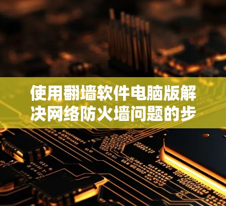 使用翻墙软件电脑版解决网络防火墙问题的步骤如下 使用翻墙软件电脑版解决网络防火墙问题的步骤如下
