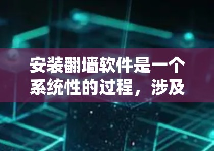 安装翻墙软件是一个系统性的过程,涉及多个步骤,需要耐心和细致。以下是一个详细的安装指南,帮助您顺利完成翻墙软件的安装