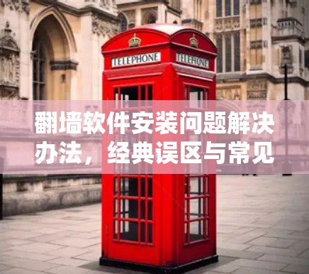 翻墙软件安装问题解决办法,经典误区与常见问题