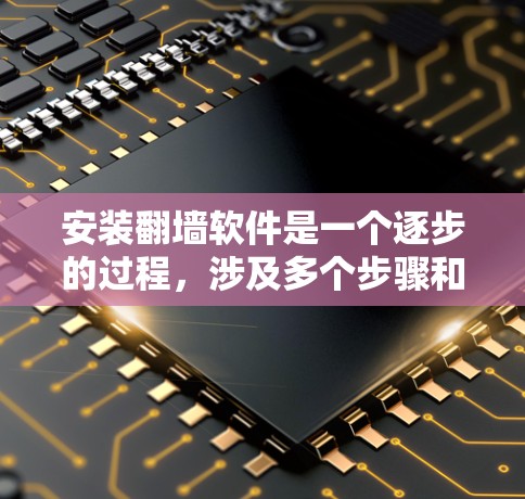 安装翻墙软件是一个逐步的过程,涉及多个步骤和注意事项。以下是详细的步骤指南