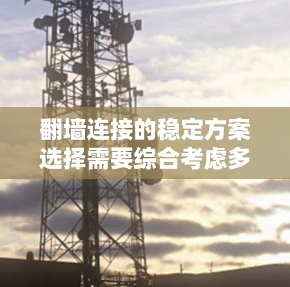 翻墙连接的稳定方案选择需要综合考虑多个因素,以满足特定的网络需求和环境条件。以下是一些关键点,帮助你做出明智的选择
