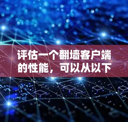 评估一个翻墙客户端的性能，可以从以下几个关键方面入手