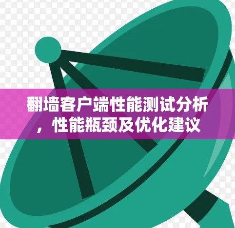 翻墙客户端性能测试分析,性能瓶颈及优化建议
