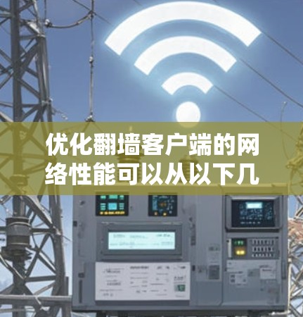 优化翻墙客户端的网络性能可以从以下几个方面入手,确保客户端高效、安全且稳定