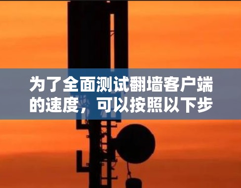 为了全面测试翻墙客户端的速度，可以按照以下步骤进行