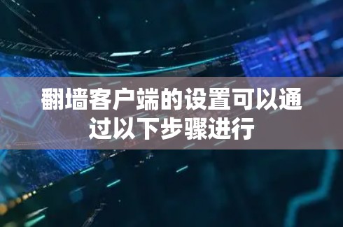 翻墙客户端的设置可以通过以下步骤进行 翻墙客户端的设置可以通过以下步骤进行