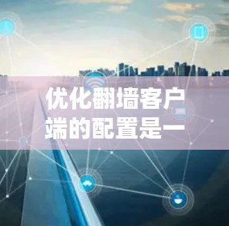 优化翻墙客户端的配置是一个系统工程,涉及到多个关键步骤和配置。以下是一个分步骤的优化方案