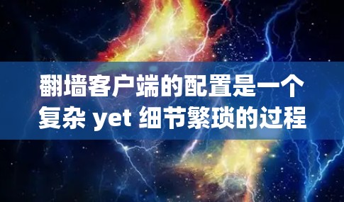 翻墙客户端的配置是一个复杂 yet 细节繁琐的过程,需要仔细考虑各个部分的设置。以下是详细的配置步骤,帮助您系统地完成翻墙客户端的配置