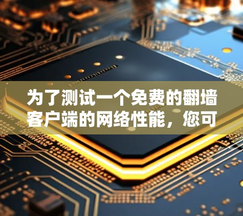 为了测试一个免费的翻墙客户端的网络性能,您可以按照以下步骤进行操作