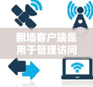 翻墙客户端是用于管理访问控制的工具,主要用于网站的安全管理。以下是使用翻墙客户端进行管理的详细步骤