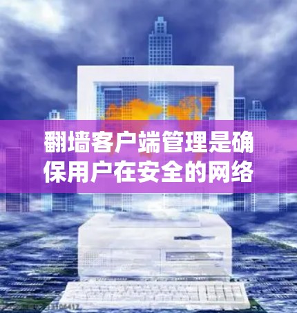 翻墙客户端管理是确保用户在安全的网络环境中访问互联网资源的重要步骤。以下是一个清晰的指南，帮助您系统地管理翻墙客户端