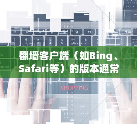 翻墙客户端(如Bing、Safari等)的版本通常会随着技术的不断进步和用户需求的变化而更新。以下是一些常见的翻墙客户端版本介绍,以及它们的特点 翻墙客户端(如Bing、Safari等)的版本通常会随着技术的不断进步和用户需求的变化而更新。以下是一些常见的翻墙客户端版本介绍,以及它们的特点