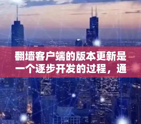 翻墙客户端的版本更新是一个逐步开发的过程，通常按照版本号进行，每个版本都有其特定的功能和改进。以下是根据版本号的详细更新信息