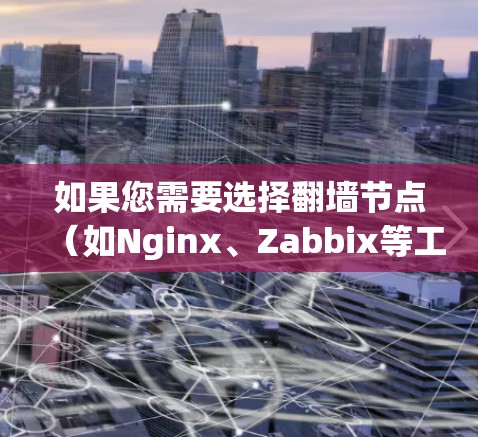 如果您需要选择翻墙节点(如Nginx、Zabbix等工具)以下是一些关键考虑因素和建议 如果您需要选择翻墙节点(如Nginx、Zabbix等工具)以下是一些关键考虑因素和建议