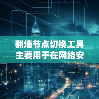 翻墙节点切换工具主要用于在网络安全中绕过防火墙，通过特定的网络节点访问外部网络或设备。以下是一些常见的翻墙节点切换工具及其功能