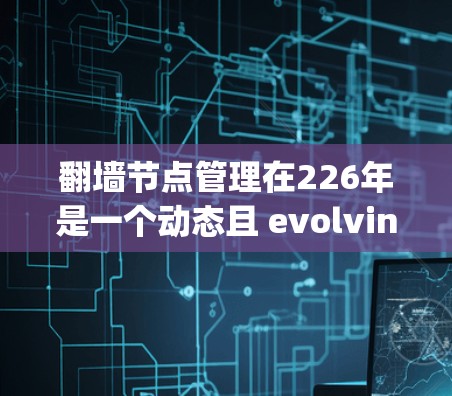 翻墙节点管理在226年是一个动态且 evolving的领域,涉及网络安全、技术进步以及合规性问题。以下是一些关键点和建议,帮助您在226年有效管理翻墙节点 翻墙节点管理在226年是一个动态且 evolving的领域,涉及网络安全、技术进步以及合规性问题。以下是一些关键点和建议,帮助您在226年有效管理翻墙节点