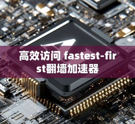 高效访问 fastest-first翻墙加速器 高效访问 fastest-first翻墙加速器