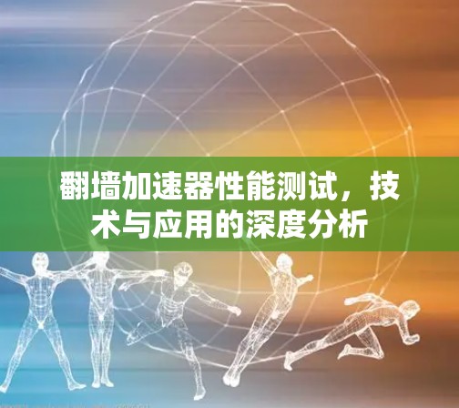 翻墙加速器性能测试,技术与应用的深度分析 翻墙加速器性能测试,技术与应用的深度分析