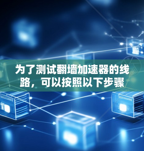 为了测试翻墙加速器的线路，可以按照以下步骤进行