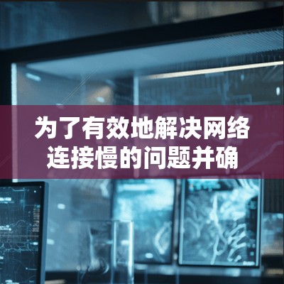 为了有效地解决网络连接慢的问题并确保资源的安全性,以下是一些推荐的步骤和建议 为了有效地解决网络连接慢的问题并确保资源的安全性,以下是一些推荐的步骤和建议