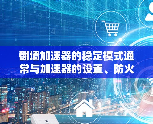 翻墙加速器的稳定模式通常与加速器的设置、防火墙配置以及版本设置密切相关。以下是一步步的解决方案 翻墙加速器的稳定模式通常与加速器的设置、防火墙配置以及版本设置密切相关。以下是一步步的解决方案