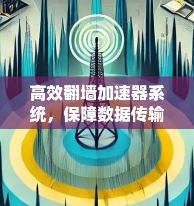 高效翻墙加速器系统，保障数据传输的稳定与高效