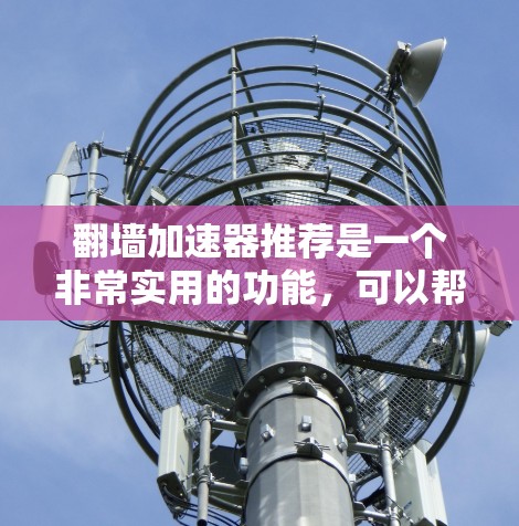 翻墙加速器推荐是一个非常实用的功能,可以帮助您更快地访问国外网站。以下是一些推荐的翻墙加速器,涵盖了多种平台和浏览器