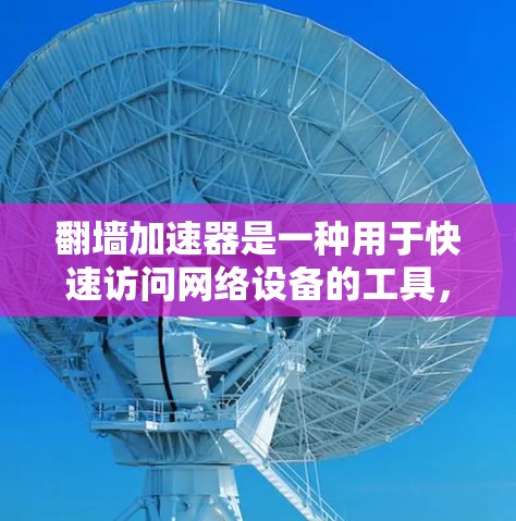 翻墙加速器是一种用于快速访问网络设备的工具,可以帮助用户避免网络连接问题。以下是一些常见的翻墙加速器推荐,供您参考