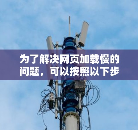 为了解决网页加载慢的问题,可以按照以下步骤进行操作 为了解决网页加载慢的问题,可以按照以下步骤进行操作