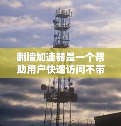 翻墙加速器是一个帮助用户快速访问不带墙的网站、下载资源、观看视频等功能的工具。近年来,随着网络环境的快速变化,用户对翻墙加速器的需求也在不断增加。以下是一些知名的翻墙加速器排行榜,供您参考 翻墙加速器是一个帮助用户快速访问不带墙的网站、下载资源、观看视频等功能的工具。近年来,随着网络环境的快速变化,用户对翻墙加速器的需求也在不断增加。以下是一些知名的翻墙加速器排行榜,供您参考