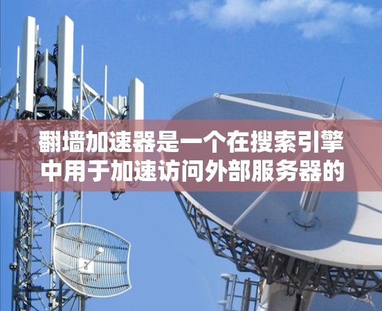 翻墙加速器是一个在搜索引擎中用于加速访问外部服务器的工具,主要通过连接到外部服务器来提升访问速度。以下是对翻墙加速器的详细分析 翻墙加速器是一个在搜索引擎中用于加速访问外部服务器的工具,主要通过连接到外部服务器来提升访问速度。以下是对翻墙加速器的详细分析