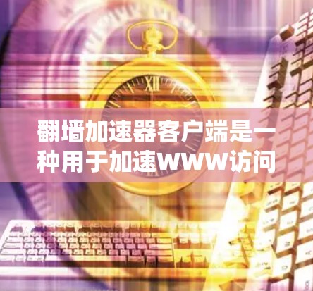翻墙加速器客户端是一种用于加速WWW访问的加速软件，通常通过绕过服务器的防火墙或网络设备，将本地网络与外部网络连接起来，让用户可以更快地访问互联网资源。以下是一些常见的翻墙加速器客户端推荐