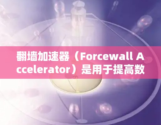 翻墙加速器(Forcewall Accelerator)是用于提高数据传输速度的工具,广泛应用于移动应用、游戏、网络服务等场景。以下是一些知名的翻墙加速器推荐,供你参考 翻墙加速器(Forcewall Accelerator)是用于提高数据传输速度的工具,广泛应用于移动应用、游戏、网络服务等场景。以下是一些知名的翻墙加速器推荐,供你参考