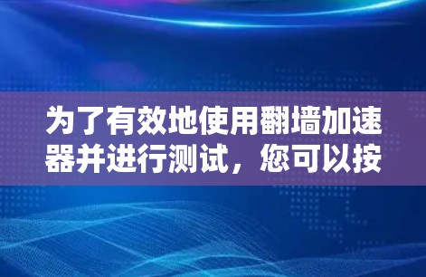 为了有效地使用翻墙加速器并进行测试,您可以按照以下步骤进行 为了有效地使用翻墙加速器并进行测试,您可以按照以下步骤进行