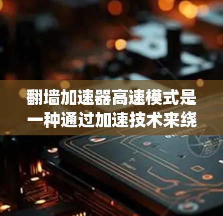 翻墙加速器高速模式是一种通过加速技术来绕过网络翻墙的工具，旨在提高访问速度，特别是在翻墙或网络 blocked的情况下。以下是对翻墙加速器高速模式的详细Explanation