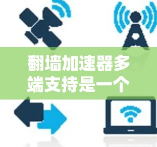 翻墙加速器多端支持是一个非常重要的功能,因为它允许用户在不同设备上使用加速器,极大地提升了用户体验。以下是对多端支持情况的详细分析