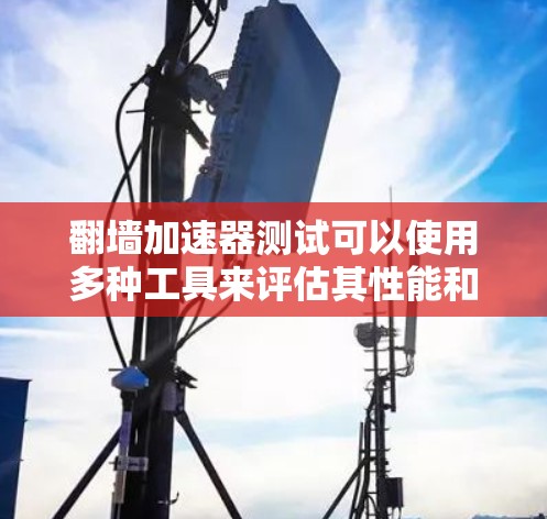 翻墙加速器测试可以使用多种工具来评估其性能和下载速度。以下是一些常见的方法和工具,帮助您进行测试