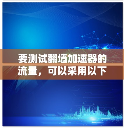 要测试翻墙加速器的流量,可以采用以下步骤 要测试翻墙加速器的流量,可以采用以下步骤