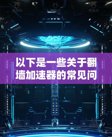 以下是一些关于翻墙加速器的常见问题和解决方案 以下是一些关于翻墙加速器的常见问题和解决方案