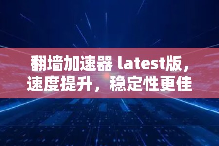 翻墙加速器 latest版,速度提升,稳定性更佳
