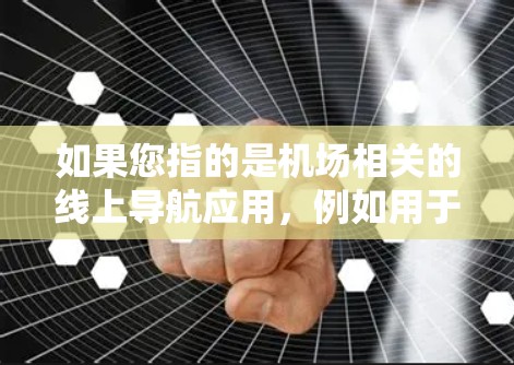 如果您指的是机场相关的线上导航应用,例如用于飞行的电子地图或导航软件,建议您联系机场的网络服务部门获取详细信息。这些应用通常需要特定的条件和权限,可能需要通过机场的网络管理平台进行操作 如果您指的是机场相关的线上导航应用,例如用于飞行的电子地图或导航软件,建议您联系机场的网络服务部门获取详细信息。这些应用通常需要特定的条件和权限,可能需要通过机场的网络管理平台进行操作