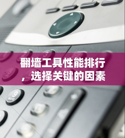 翻墙工具性能排行,选择关键的因素 翻墙工具性能排行,选择关键的因素