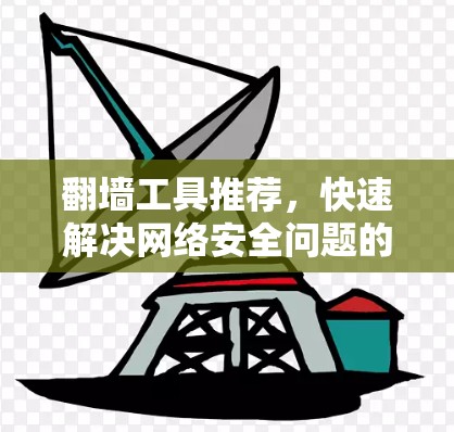 翻墙工具推荐,快速解决网络安全问题的解决方案 翻墙工具推荐,快速解决网络安全问题的解决方案